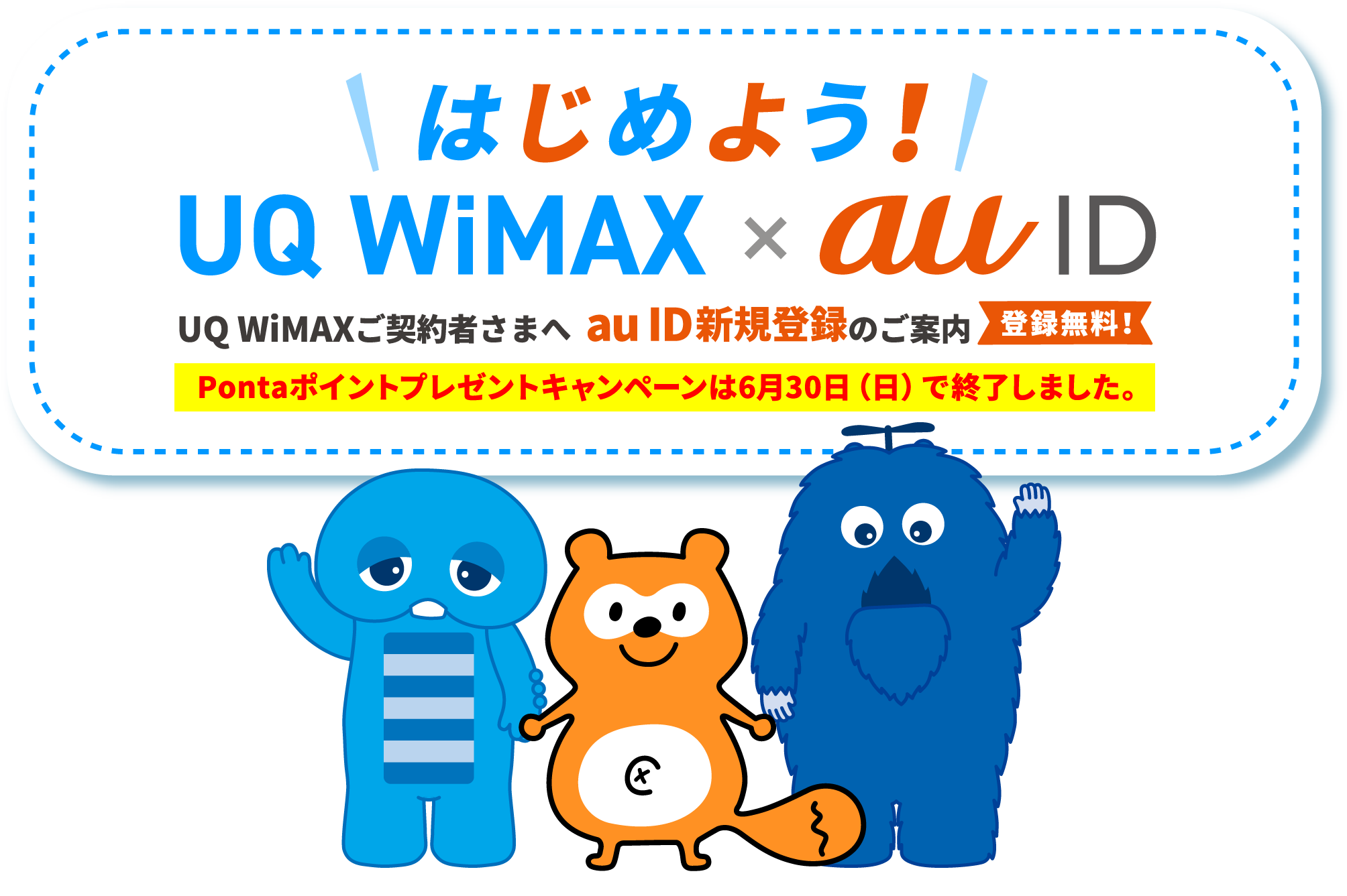 はじめよう！UQ WiMAX × au ID UQ WiMAXご契約者さまへ au ID新規登録のご案内 登録無料！ ※Pontaポイントプレゼントキャンペーンは6月30日（日）で終了しました。