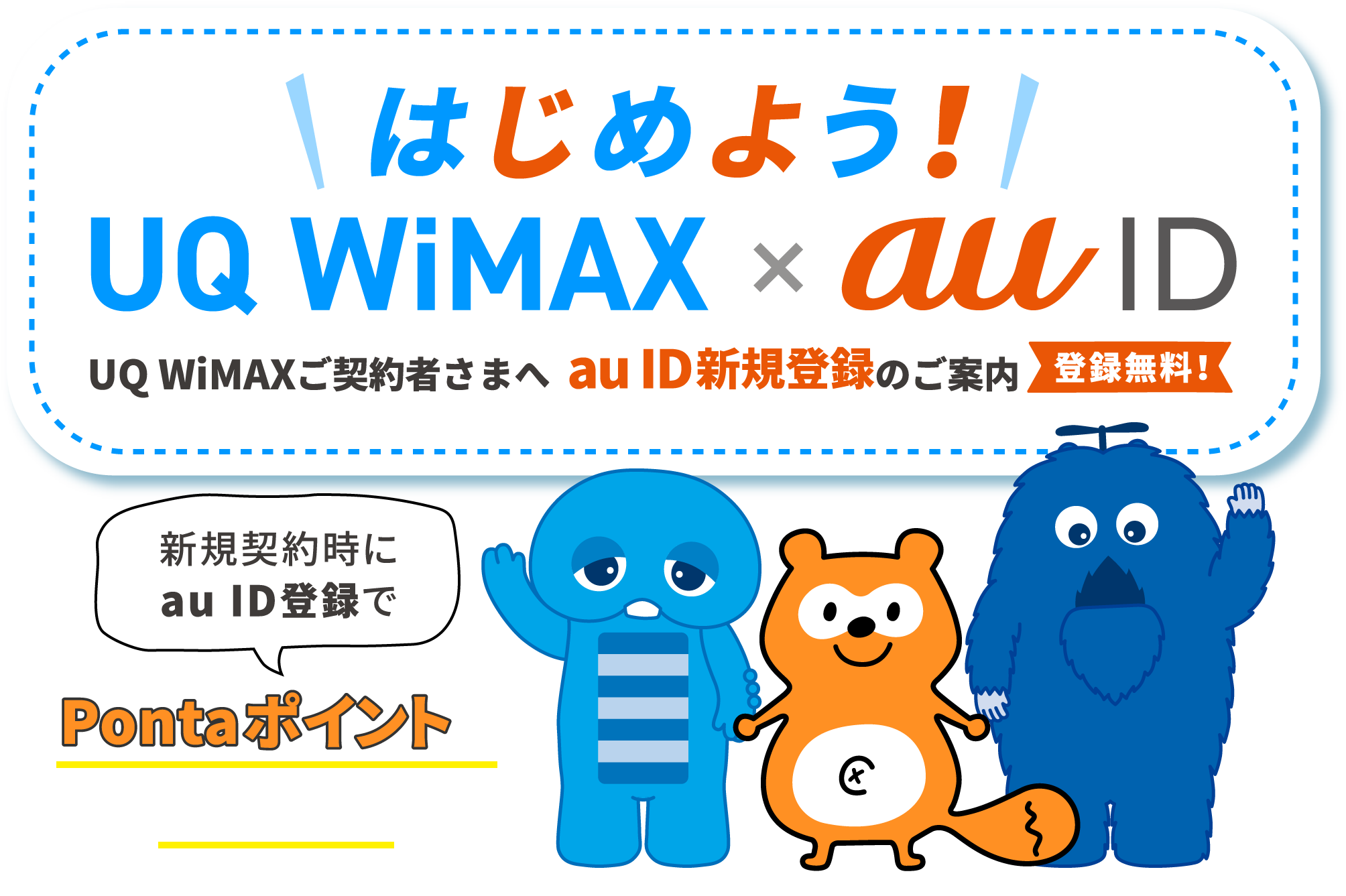 はじめよう！UQ WiMAX × au ID UQ WiMAXご契約者さまへ au ID新規登録のご案内 登録無料！ 新規契約時にau ID登録でPontaポイントがもらえる！