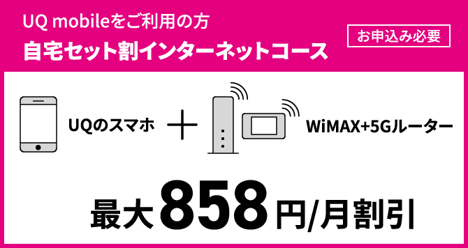 UQ mobileをご利用の方 自宅セット割インターネットコース［お申込み必要］ UQのスマホ + WiMAX+5Gルーター 最大858円/月割引