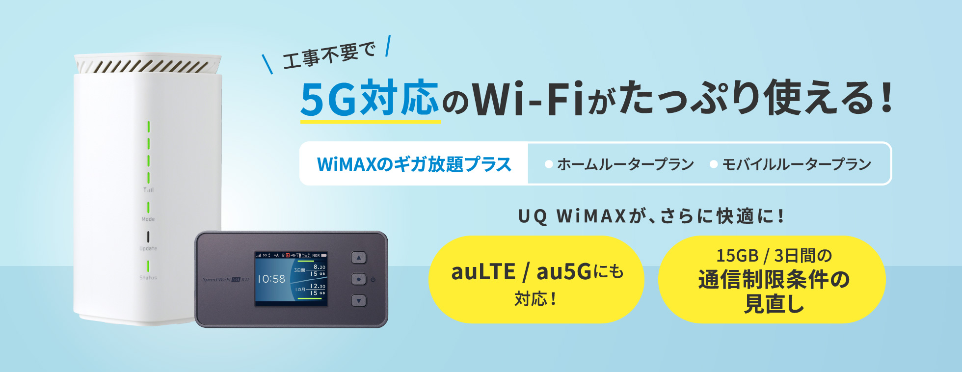 工事不要で5G対応のWi-Fiがたっぷり使える！WiMAXのギガ放題プラス● ホームルータープラン　● モバイルルータープラン UQ WiMAXが、さらに快適に！ auLTE / au5Gにも対応！ 15GB / 3日間の通信制限条件の見直し